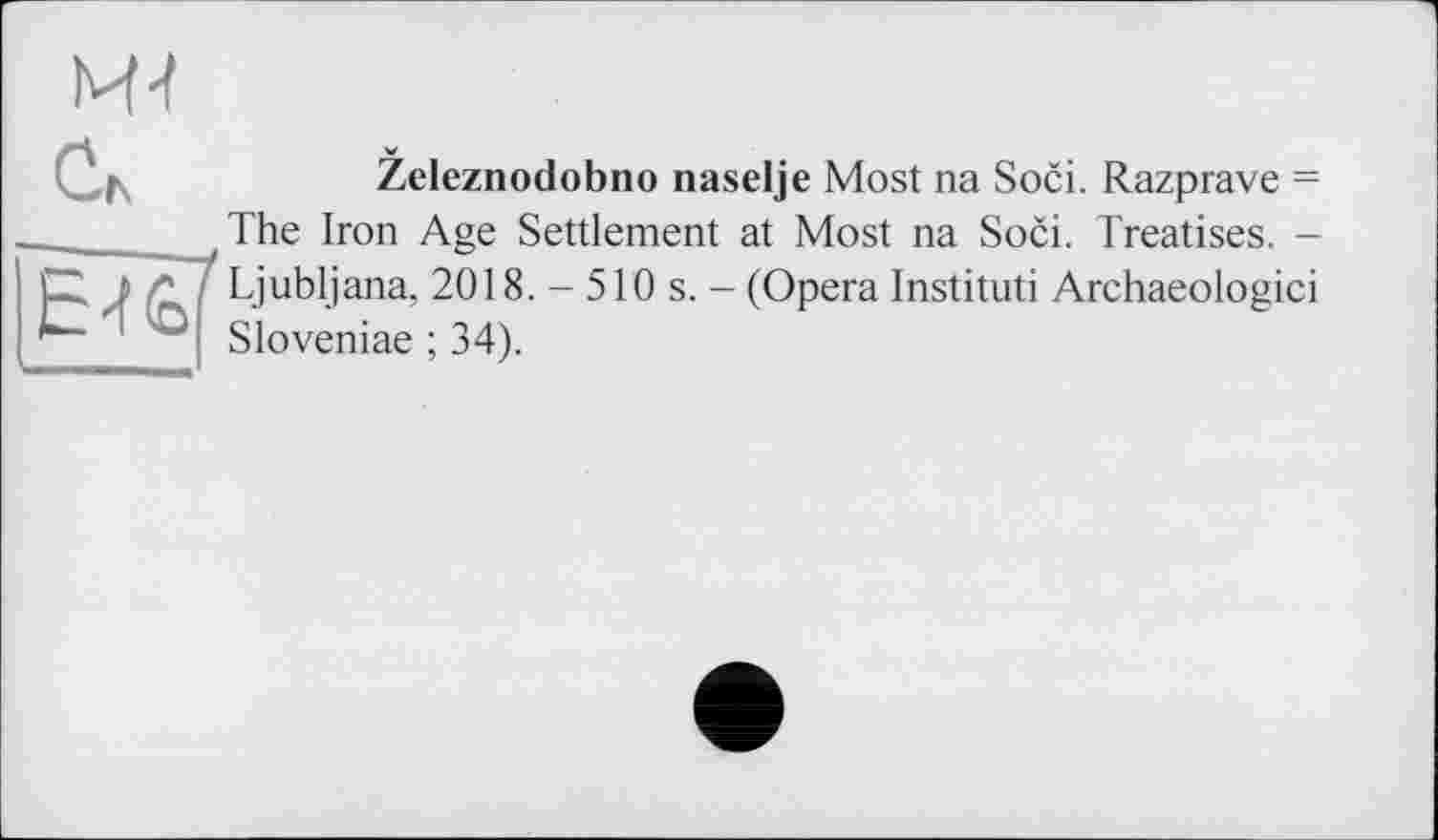 ﻿М-?
Zeleznodobno naselje Most na Soci. Razprave = The Iron Age Settlement at Most na Soci. Treatises. -Ljubljana, 2018. - 510 s. - (Opera Instituti Archaeologici Sloveniae ; 341